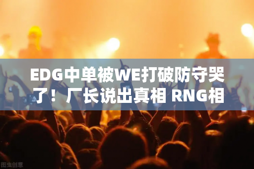 EDG中单被WE打破防守哭了！厂长说出真相 RNG相关人士被嘲