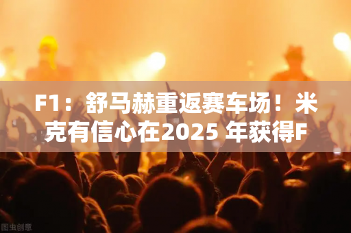 F1：舒马赫重返赛车场！米克有信心在2025 年获得F1 席位