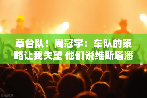 草台队！周冠宇：车队的策略让我失望 他们说维斯塔潘没有进入超速圈