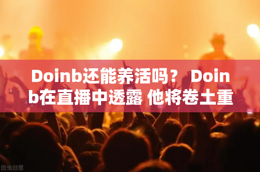 Doinb还能养活吗？ Doinb在直播中透露 他将卷土重来 并与LWX结下兄弟情谊LOL！