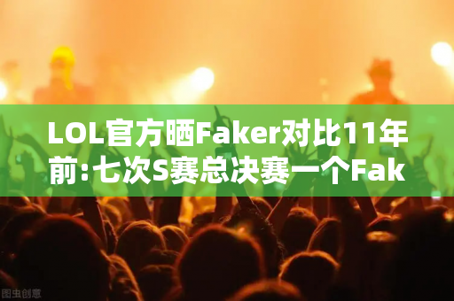 LOL官方晒Faker对比11年前:七次S赛总决赛一个Faker!