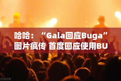 哈哈：“Gala回应Buga”图片疯传 首度回应使用BUG：当然否认