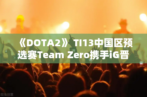 《DOTA2》 TI13中国区预选赛Team Zero携手iG晋级